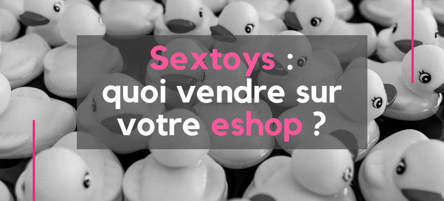 Pourquoi lancer un Sexshop en ligne et quels sont les meilleurs sex toys à vendre ?